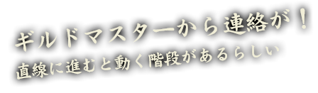 ギルドマスターから連絡が！ 直線に進むと動く階段があるらしい